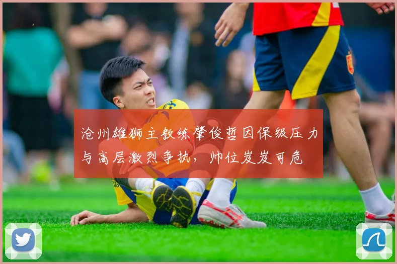 沧州雄狮主教练肇俊哲因保级压力与高层激烈争执，帅位岌岌可危